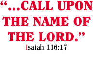 “…CALL UPON THE NAME OF THE LORD.” Isaiah 116:17