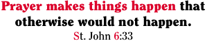 Prayer makes things happen that otherwise would not happen. St.