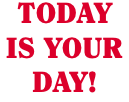 TODAY IS YOUR DAY!