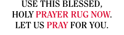 USE THIS BLESSED,  HOLY PRAYER RUG NOW.  LET US PRAY FOR YOU.