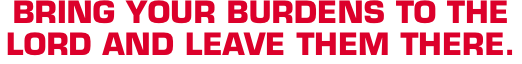 BRING YOUR BURDENS TO THE LORD AND LEAVE THEM THERE.