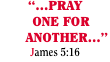 “…PRAY     ONE FOR        ANOTHER…” James 5:16